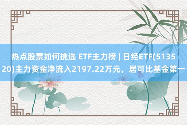 热点股票如何挑选 ETF主力榜 | 日经ETF(513520)主力资金净流入2197.22万元，居可比基金第一