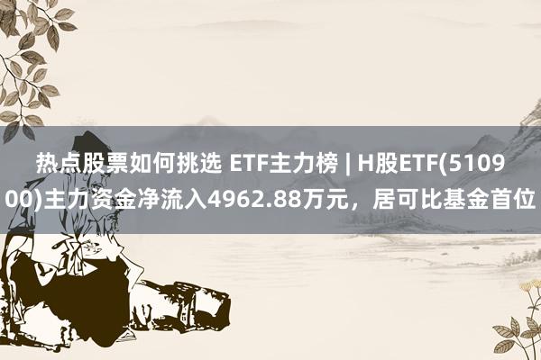 热点股票如何挑选 ETF主力榜 | H股ETF(510900)主力资金净流入4962.88万元，居可比基金首位