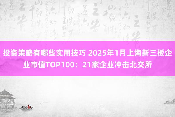 投资策略有哪些实用技巧 2025年1月上海新三板企业市值TOP100：21家企业冲击北交所