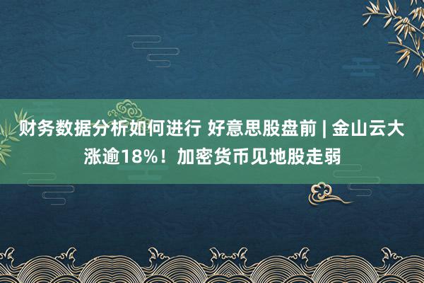 财务数据分析如何进行 好意思股盘前 | 金山云大涨逾18%！加密货币见地股走弱