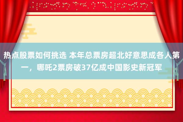 热点股票如何挑选 本年总票房超北好意思成各人第一，哪吒2票房破37亿成中国影史新冠军