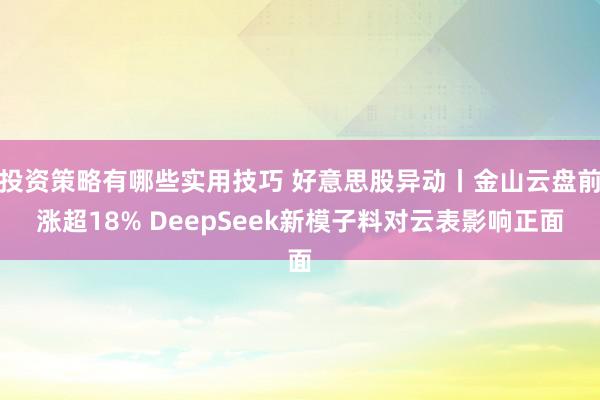 投资策略有哪些实用技巧 好意思股异动丨金山云盘前涨超18% DeepSeek新模子料对云表影响正面