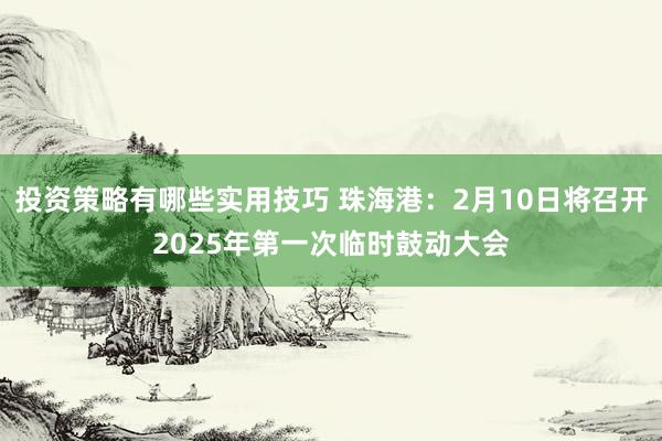 投资策略有哪些实用技巧 珠海港：2月10日将召开2025年第一次临时鼓动大会