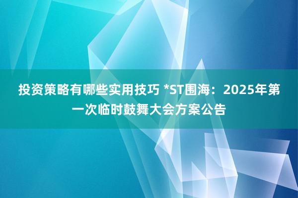 投资策略有哪些实用技巧 *ST围海：2025年第一次临时鼓舞大会方案公告