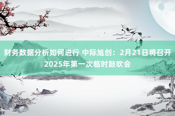 财务数据分析如何进行 中际旭创：2月21日将召开2025年第一次临时鼓吹会