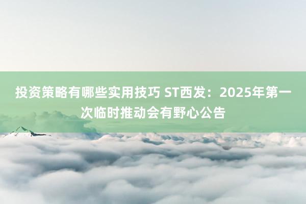 投资策略有哪些实用技巧 ST西发：2025年第一次临时推动会有野心公告