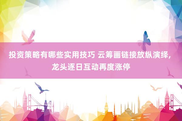 投资策略有哪些实用技巧 云筹画链接放纵演绎, 龙头逐日互动再度涨停