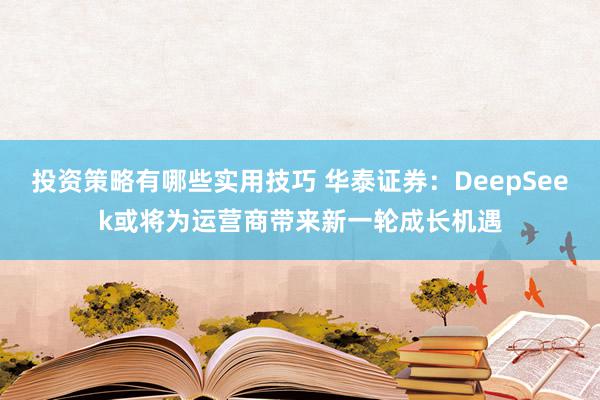 投资策略有哪些实用技巧 华泰证券：DeepSeek或将为运营商带来新一轮成长机遇