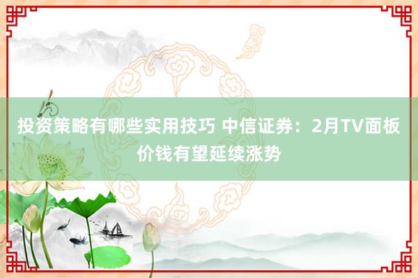 投资策略有哪些实用技巧 中信证券：2月TV面板价钱有望延续涨势