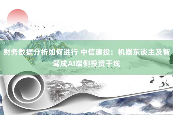 财务数据分析如何进行 中信建投：机器东谈主及智驾成AI端侧投资干线