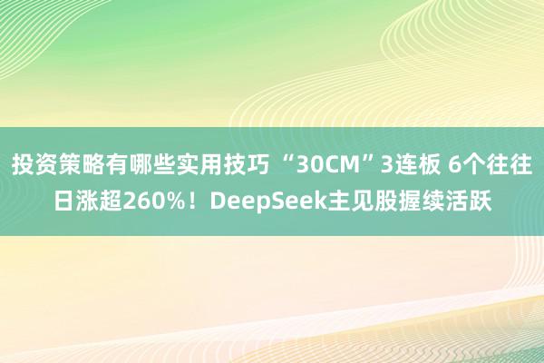 投资策略有哪些实用技巧 “30CM”3连板 6个往往日涨超260%！DeepSeek主见股握续活跃