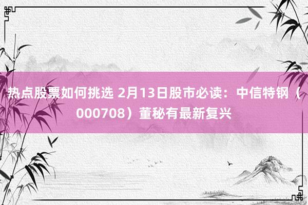 热点股票如何挑选 2月13日股市必读：中信特钢（000708）董秘有最新复兴