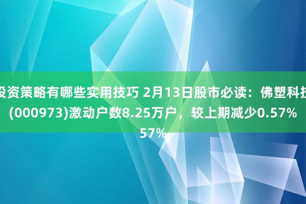 投资策略有哪些实用技巧 2月13日股市必读：佛塑科技(000973)激动户数8.25万户，较上期减少0.57%