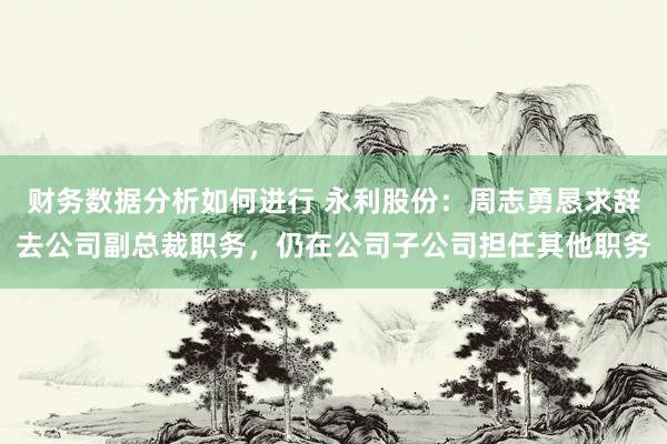 财务数据分析如何进行 永利股份：周志勇恳求辞去公司副总裁职务，仍在公司子公司担任其他职务