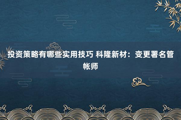 投资策略有哪些实用技巧 科隆新材：变更署名管帐师