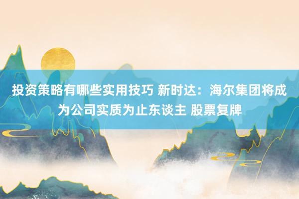 投资策略有哪些实用技巧 新时达：海尔集团将成为公司实质为止东谈主 股票复牌