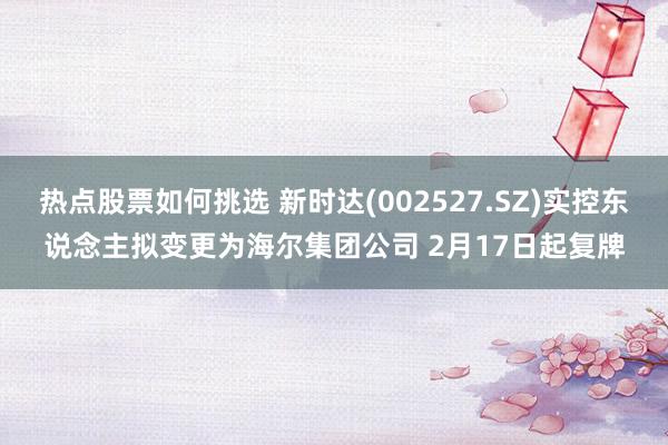 热点股票如何挑选 新时达(002527.SZ)实控东说念主拟变更为海尔集团公司 2月17日起复牌