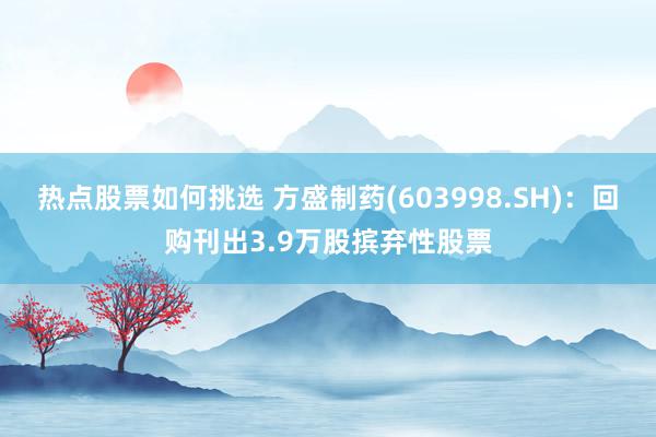 热点股票如何挑选 方盛制药(603998.SH)：回购刊出3.9万股摈弃性股票