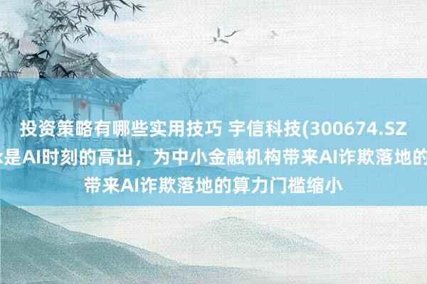 投资策略有哪些实用技巧 宇信科技(300674.SZ)：Deepseek是AI时刻的高出，为中小金融机构带来AI诈欺落地的算力门槛缩小