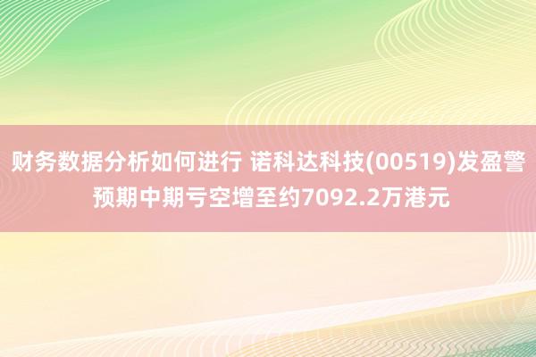 财务数据分析如何进行 诺科达科技(00519)发盈警 预期中期亏空增至约7092.2万港元