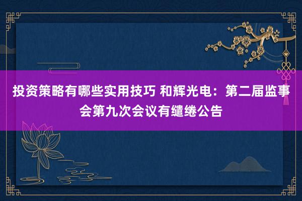 投资策略有哪些实用技巧 和辉光电：第二届监事会第九次会议有缱绻公告