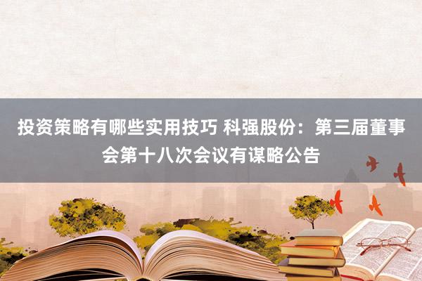 投资策略有哪些实用技巧 科强股份：第三届董事会第十八次会议有谋略公告