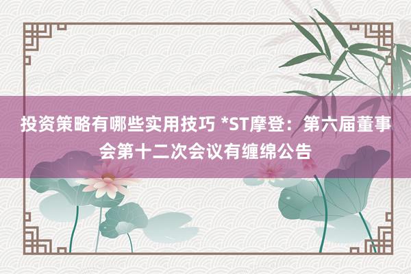 投资策略有哪些实用技巧 *ST摩登：第六届董事会第十二次会议有缠绵公告