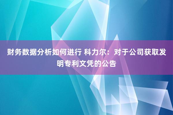 财务数据分析如何进行 科力尔：对于公司获取发明专利文凭的公告