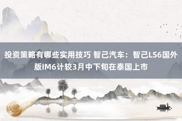 投资策略有哪些实用技巧 智己汽车：智己LS6国外版IM6计较3月中下旬在泰国上市