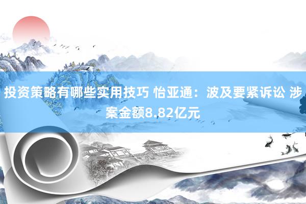 投资策略有哪些实用技巧 怡亚通：波及要紧诉讼 涉案金额8.82亿元