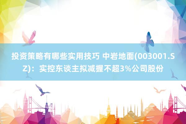 投资策略有哪些实用技巧 中岩地面(003001.SZ)：实控东谈主拟减握不超3%公司股份