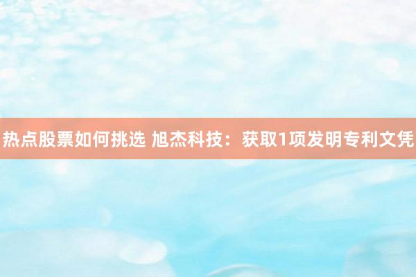 热点股票如何挑选 旭杰科技：获取1项发明专利文凭