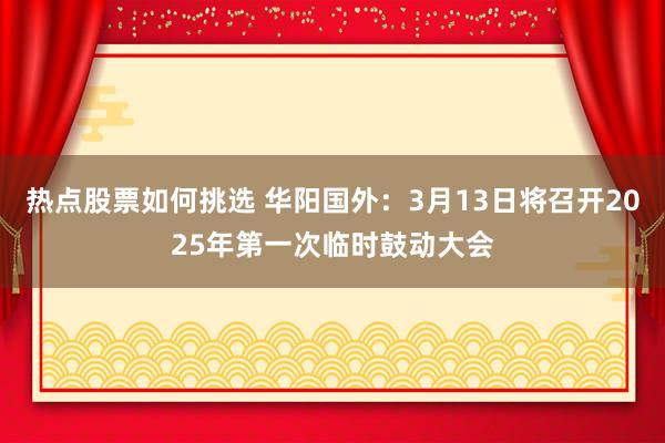 热点股票如何挑选 华阳国外：3月13日将召开2025年第一次临时鼓动大会