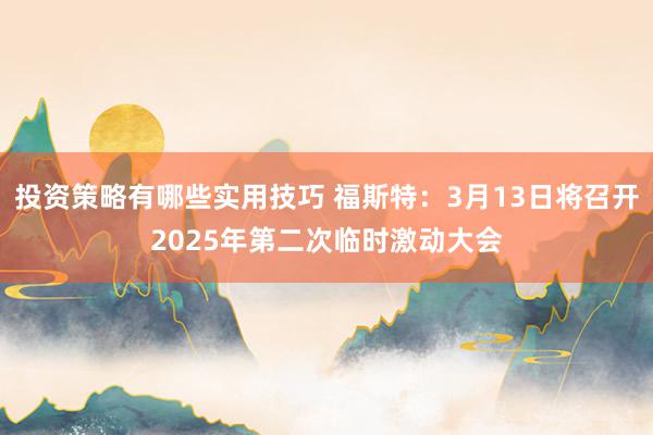 投资策略有哪些实用技巧 福斯特：3月13日将召开2025年第二次临时激动大会