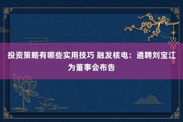 投资策略有哪些实用技巧 融发核电：遴聘刘宝江为董事会布告