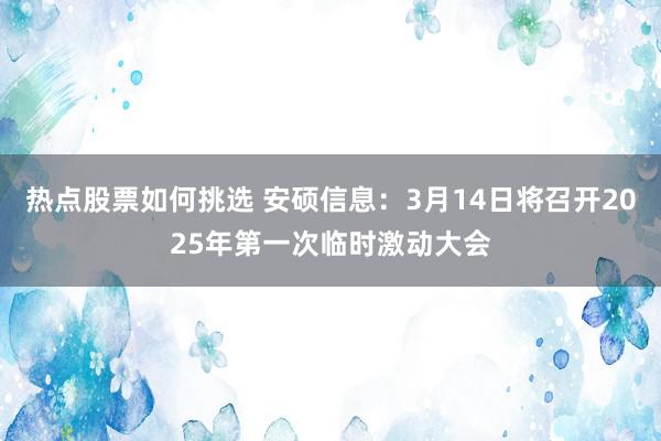 热点股票如何挑选 安硕信息：3月14日将召开2025年第一次临时激动大会