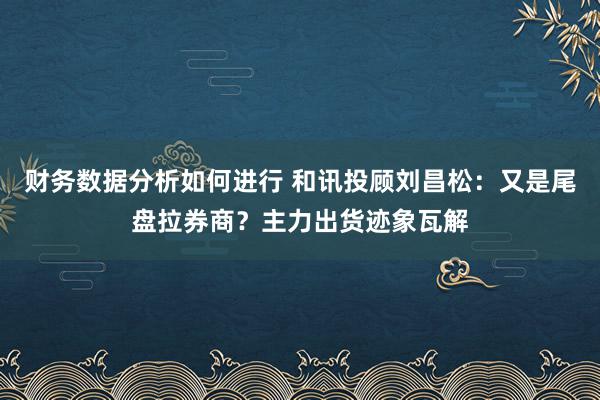 财务数据分析如何进行 和讯投顾刘昌松：又是尾盘拉券商？主力出货迹象瓦解