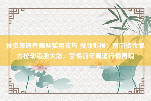 投资策略有哪些实用技巧 投顾彭根：南向资金暴力拉动港股大涨，警惕前年调遣行情再现