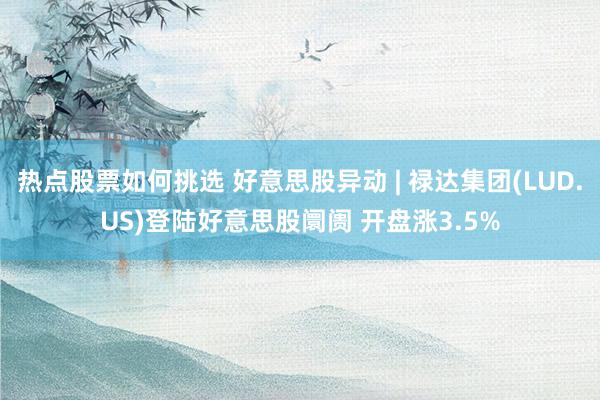 热点股票如何挑选 好意思股异动 | 禄达集团(LUD.US)登陆好意思股阛阓 开盘涨3.5%