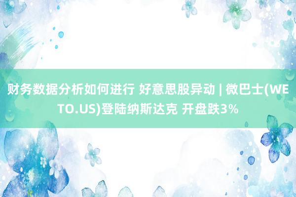 财务数据分析如何进行 好意思股异动 | 微巴士(WETO.US)登陆纳斯达克 开盘跌3%