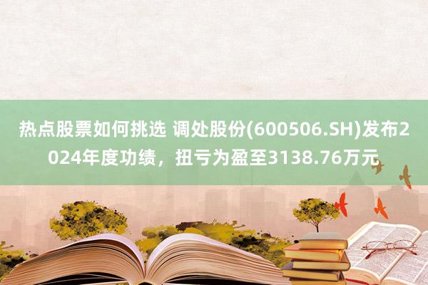 热点股票如何挑选 调处股份(600506.SH)发布2024年度功绩，扭亏为盈至3138.76万元