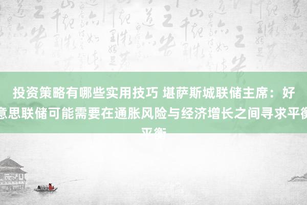 投资策略有哪些实用技巧 堪萨斯城联储主席：好意思联储可能需要在通胀风险与经济增长之间寻求平衡