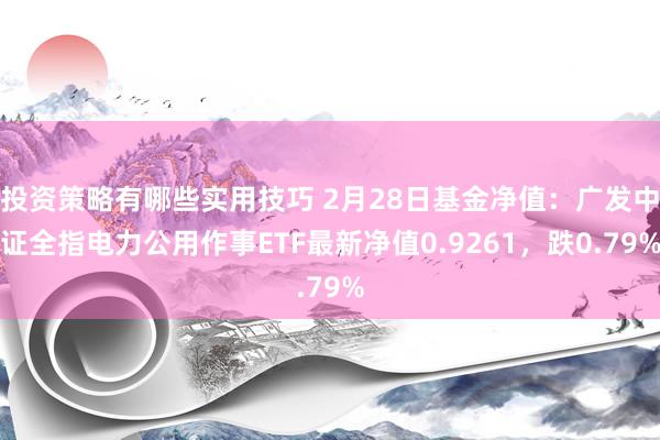 投资策略有哪些实用技巧 2月28日基金净值：广发中证全指电力公用作事ETF最新净值0.9261，跌0.79%