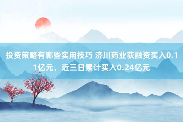 投资策略有哪些实用技巧 济川药业获融资买入0.11亿元，近三日累计买入0.24亿元