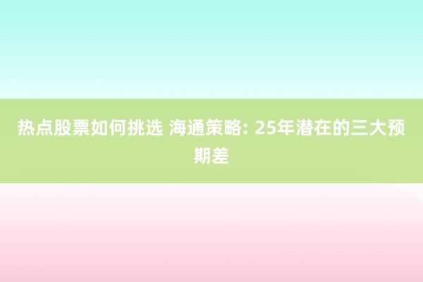 热点股票如何挑选 海通策略: 25年潜在的三大预期差