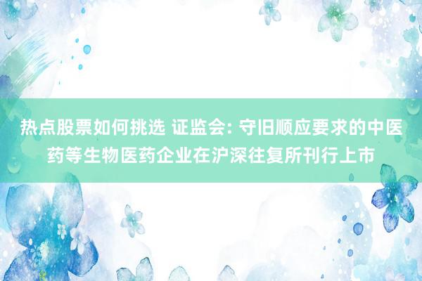 热点股票如何挑选 证监会: 守旧顺应要求的中医药等生物医药企业在沪深往复所刊行上市