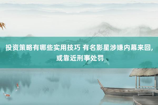 投资策略有哪些实用技巧 有名影星涉嫌内幕来回, 或靠近刑事处罚