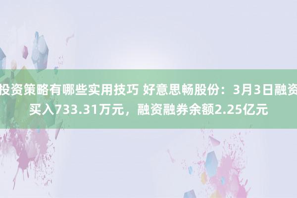 投资策略有哪些实用技巧 好意思畅股份：3月3日融资买入733.31万元，融资融券余额2.25亿元