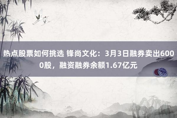 热点股票如何挑选 锋尚文化：3月3日融券卖出6000股，融资融券余额1.67亿元