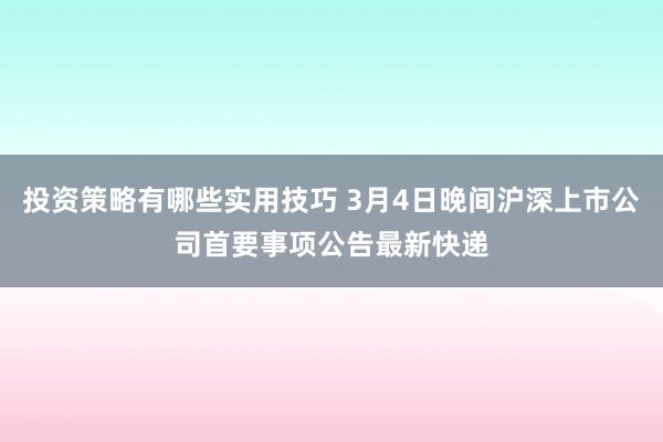 投资策略有哪些实用技巧 3月4日晚间沪深上市公司首要事项公告最新快递